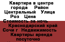 Квартира в центре города. › Район ­ Центральный › Улица ­ Роз › Цена ­ 5 000 › Стоимость за ночь ­ 5 000 - Краснодарский край, Сочи г. Недвижимость » Квартиры аренда посуточно   . Краснодарский край,Сочи г.